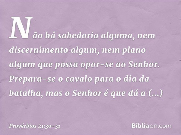 Não há sabedoria alguma,
nem discernimento algum,
nem plano algum
que possa opor-se ao ­Senhor. Prepara-se o cavalo para o dia da batalha,
mas o Senhor é que dá