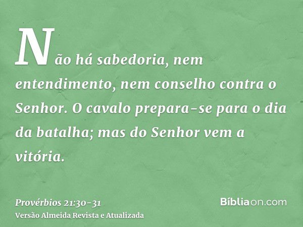 Não há sabedoria, nem entendimento, nem conselho contra o Senhor.O cavalo prepara-se para o dia da batalha; mas do Senhor vem a vitória.