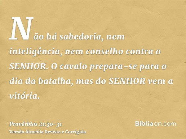 Não há sabedoria, nem inteligência, nem conselho contra o SENHOR.O cavalo prepara-se para o dia da batalha, mas do SENHOR vem a vitória.