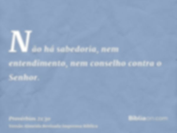 Não há sabedoria, nem entendimento, nem conselho contra o Senhor.