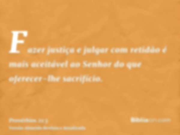 Fazer justiça e julgar com retidão é mais aceitável ao Senhor do que oferecer-lhe sacrifício.