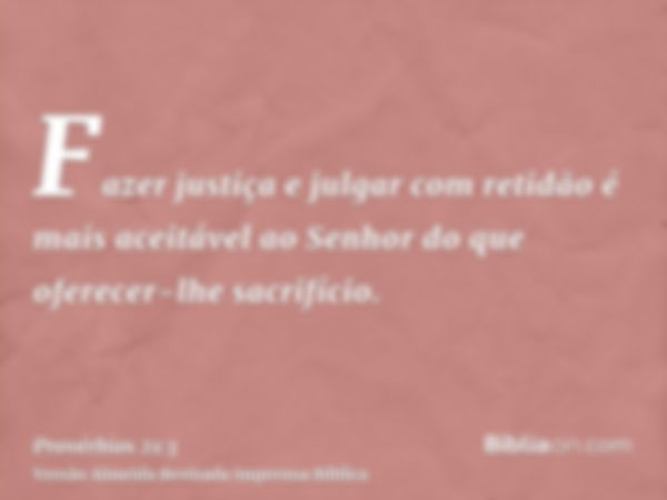 Fazer justiça e julgar com retidão é mais aceitável ao Senhor do que oferecer-lhe sacrifício.