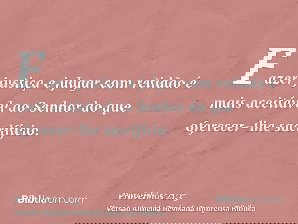 Fazer justiça e julgar com retidão é mais aceitável ao Senhor do que oferecer-lhe sacrifício.