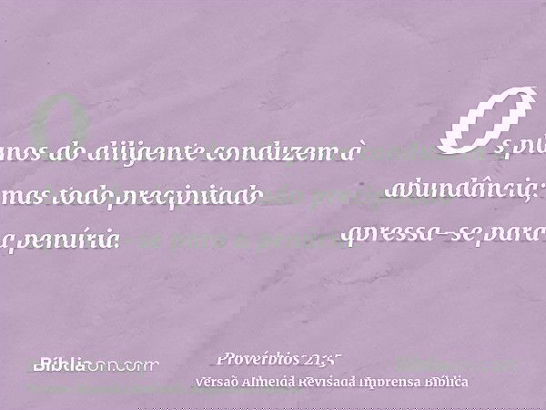 Os planos do diligente conduzem à abundância; mas todo precipitado apressa-se para a penúria.