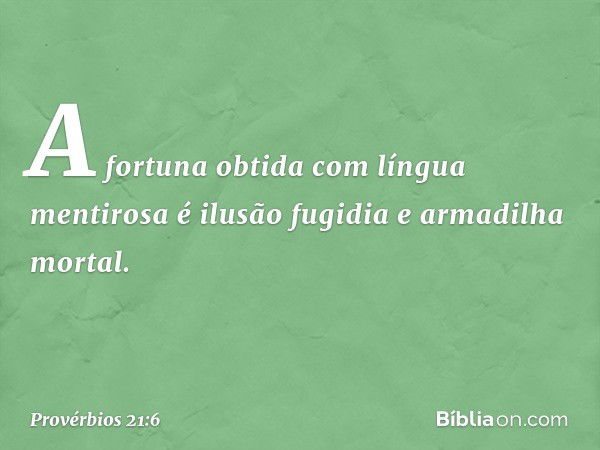 A fortuna obtida com língua mentirosa
é ilusão fugidia e armadilha mortal. -- Provérbios 21:6