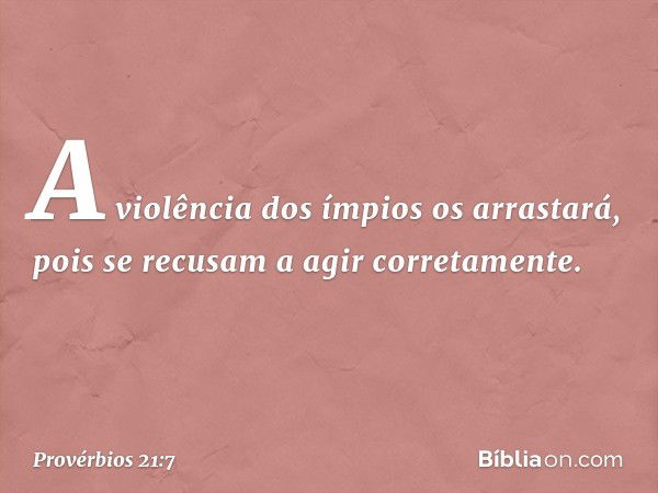 A violência dos ímpios os arrastará,
pois se recusam a agir corretamente. -- Provérbios 21:7