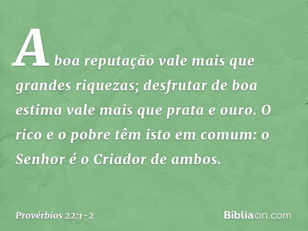 A boa reputação vale mais
que grandes riquezas;
desfrutar de boa estima
vale mais que prata e ouro. O rico e o pobre têm isto em comum:
o Senhor é o Criador de 