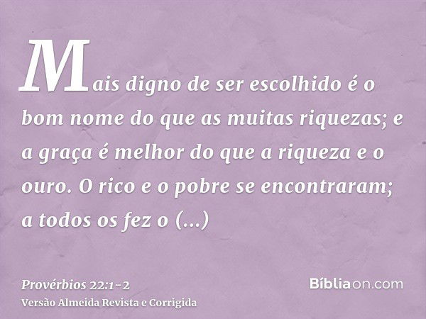 Mais digno de ser escolhido é o bom nome do que as muitas riquezas; e a graça é melhor do que a riqueza e o ouro.O rico e o pobre se encontraram; a todos os fez