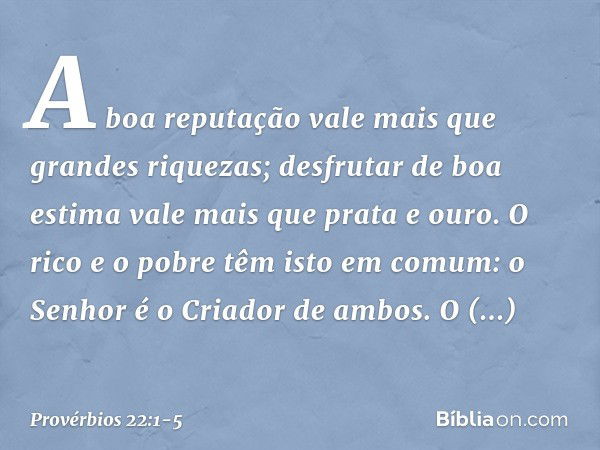 A boa reputação vale mais
que grandes riquezas;
desfrutar de boa estima
vale mais que prata e ouro. O rico e o pobre têm isto em comum:
o Senhor é o Criador de 