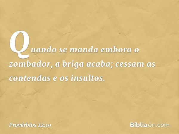 Quando se manda embora o zombador,
a briga acaba;
cessam as contendas e os insultos. -- Provérbios 22:10