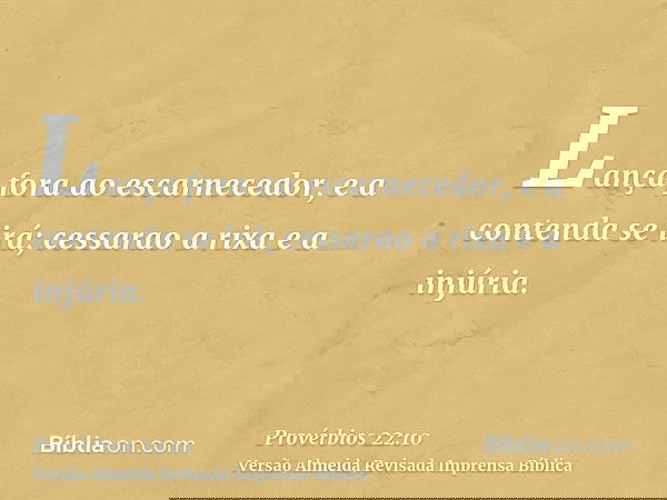 Lança fora ao escarnecedor, e a contenda se irá; cessarao a rixa e a injúria.