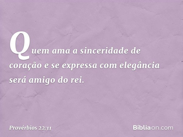 Quem ama a sinceridade de coração
e se expressa com elegância
será amigo do rei. -- Provérbios 22:11