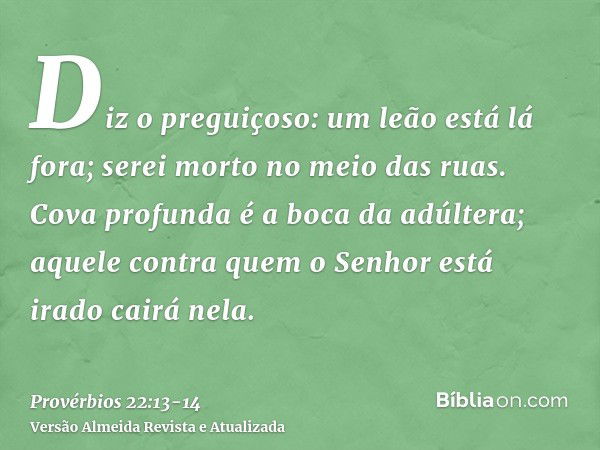 Diz o preguiçoso: um leão está lá fora; serei morto no meio das ruas.Cova profunda é a boca da adúltera; aquele contra quem o Senhor está irado cairá nela.