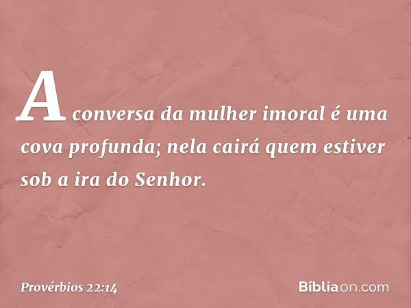 A conversa da mulher imoral
é uma cova profunda;
nela cairá quem estiver
sob a ira do Senhor. -- Provérbios 22:14