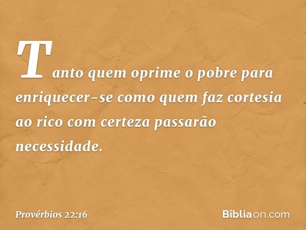 Tanto quem oprime o pobre
para enriquecer-se
como quem faz cortesia ao rico
com certeza passarão necessidade. -- Provérbios 22:16