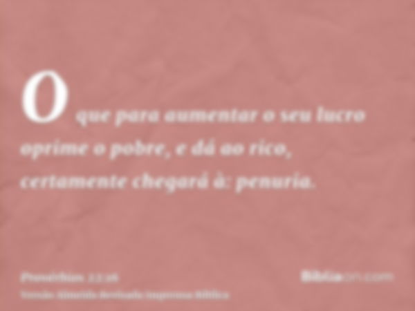 O que para aumentar o seu lucro oprime o pobre, e dá ao rico, certamente chegará à: penuria.