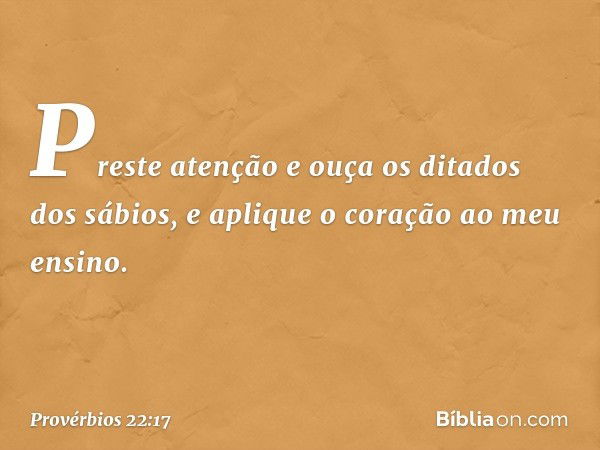 Preste atenção e ouça
os ditados dos sábios,
e aplique o coração ao meu ensino. -- Provérbios 22:17