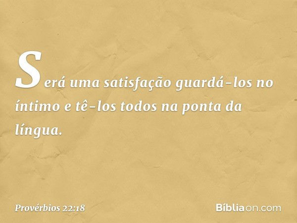 Será uma satisfação guardá-los no íntimo
e tê-los todos na ponta da língua. -- Provérbios 22:18