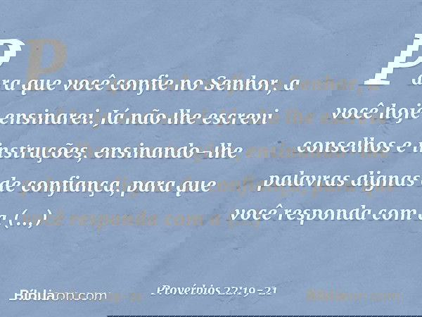 Para que você confie no Senhor,
a você hoje ensinarei. Já não lhe escrevi
conselhos e instruções, ensinando-lhe palavras
dignas de confiança,
para que você resp
