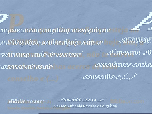Para que a tua confiança esteja no SENHOR, a ti tas faço saber hoje, sim, a ti mesmo.Porventura, não te escrevi excelentes coisas acerca de todo conselho e conh