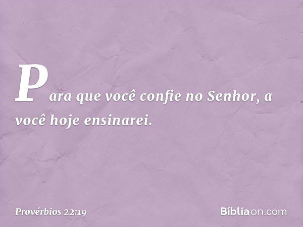 Para que você confie no Senhor,
a você hoje ensinarei. -- Provérbios 22:19