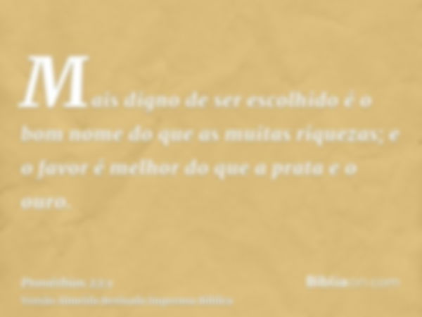 Mais digno de ser escolhido é o bom nome do que as muitas riquezas; e o favor é melhor do que a prata e o ouro.