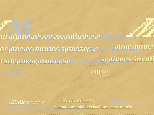 Mais digno de ser escolhido é o bom nome do que as muitas riquezas; e o favor é melhor do que a prata e o ouro.