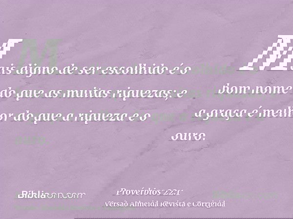 Mais digno de ser escolhido é o bom nome do que as muitas riquezas; e a graça é melhor do que a riqueza e o ouro.
