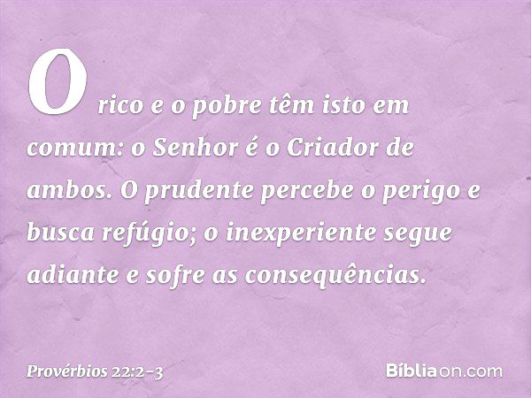 O rico e o pobre têm isto em comum:
o Senhor é o Criador de ambos. O prudente percebe o perigo
e busca refúgio;
o inexperiente segue adiante
e sofre as consequê