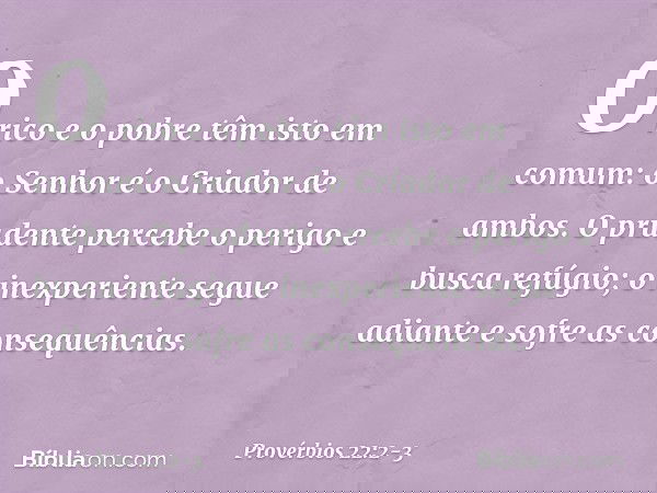 O rico e o pobre têm isto em comum:
o Senhor é o Criador de ambos. O prudente percebe o perigo
e busca refúgio;
o inexperiente segue adiante
e sofre as consequê