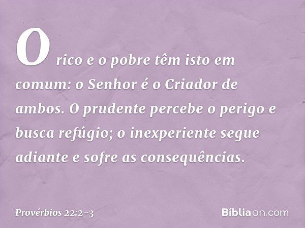 O rico e o pobre têm isto em comum:
o Senhor é o Criador de ambos. O prudente percebe o perigo
e busca refúgio;
o inexperiente segue adiante
e sofre as consequê