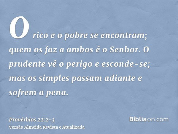 O rico e o pobre se encontram; quem os faz a ambos é o Senhor.O prudente vê o perigo e esconde-se; mas os simples passam adiante e sofrem a pena.