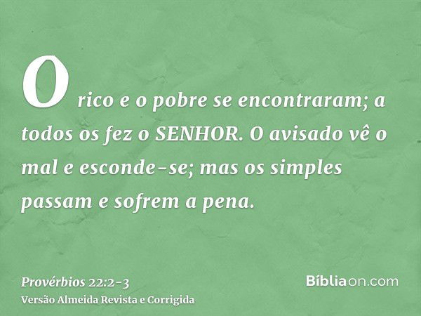 O rico e o pobre se encontraram; a todos os fez o SENHOR.O avisado vê o mal e esconde-se; mas os simples passam e sofrem a pena.