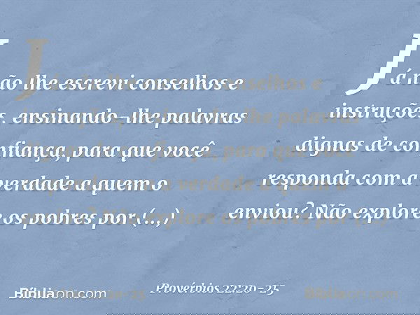 Já não lhe escrevi
conselhos e instruções, ensinando-lhe palavras
dignas de confiança,
para que você responda
com a verdade a quem o enviou? Não explore os pobr