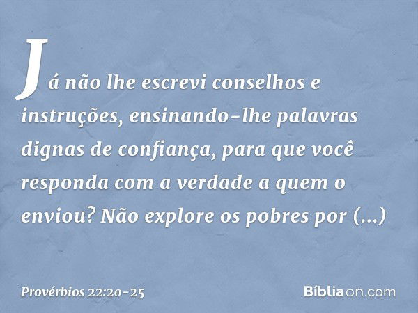 Já não lhe escrevi
conselhos e instruções, ensinando-lhe palavras
dignas de confiança,
para que você responda
com a verdade a quem o enviou? Não explore os pobr