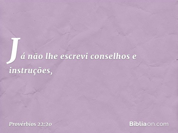 Já não lhe escrevi
conselhos e instruções, -- Provérbios 22:20