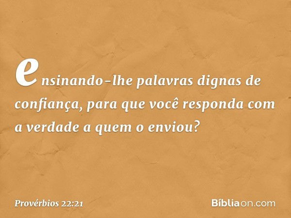 ensinando-lhe palavras
dignas de confiança,
para que você responda
com a verdade a quem o enviou? -- Provérbios 22:21