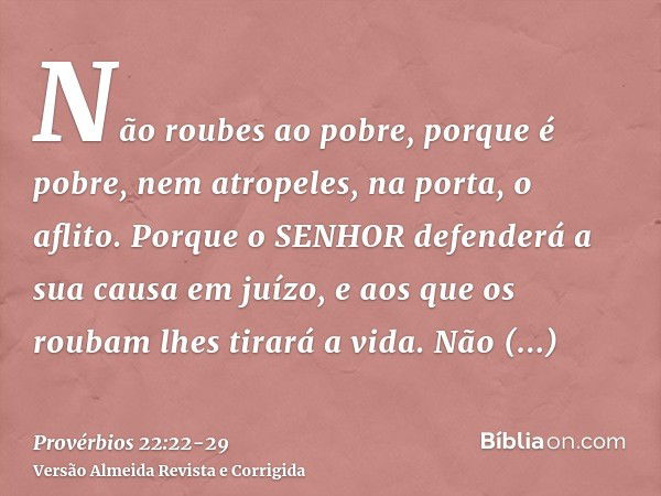 Não roubes ao pobre, porque é pobre, nem atropeles, na porta, o aflito.Porque o SENHOR defenderá a sua causa em juízo, e aos que os roubam lhes tirará a vida.Nã