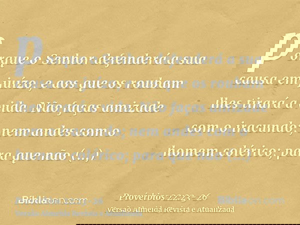 porque o Senhor defenderá a sua causa em juízo, e aos que os roubam lhes tirará a vida.Não faças amizade com o iracundo; nem andes com o homem colérico;para que