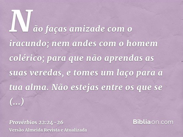 Não faças amizade com o iracundo; nem andes com o homem colérico;para que não aprendas as suas veredas, e tomes um laço para a tua alma.Não estejas entre os que