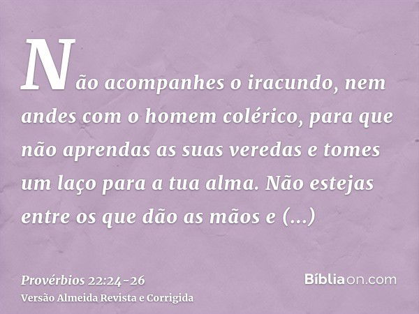 Não acompanhes o iracundo, nem andes com o homem colérico,para que não aprendas as suas veredas e tomes um laço para a tua alma.Não estejas entre os que dão as 