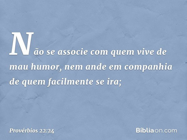 Não se associe
com quem vive de mau humor,
nem ande em companhia
de quem facilmente se ira; -- Provérbios 22:24