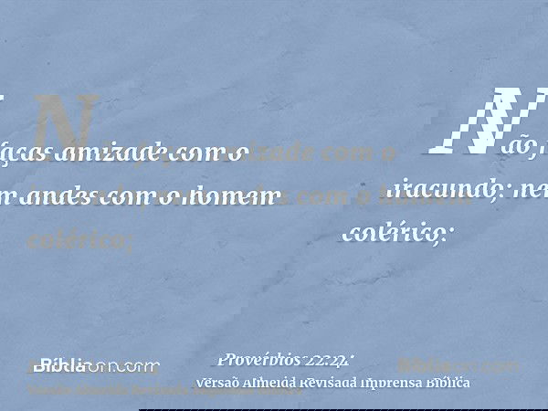 Não faças amizade com o iracundo; nem andes com o homem colérico;