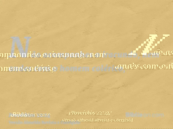 Não acompanhes o iracundo, nem andes com o homem colérico,