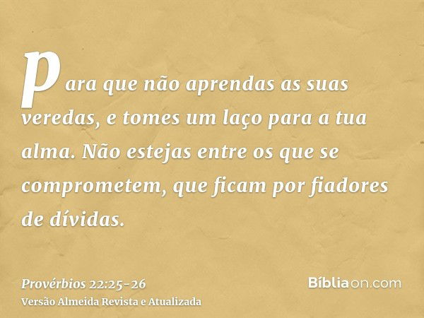 para que não aprendas as suas veredas, e tomes um laço para a tua alma.Não estejas entre os que se comprometem, que ficam por fiadores de dívidas.