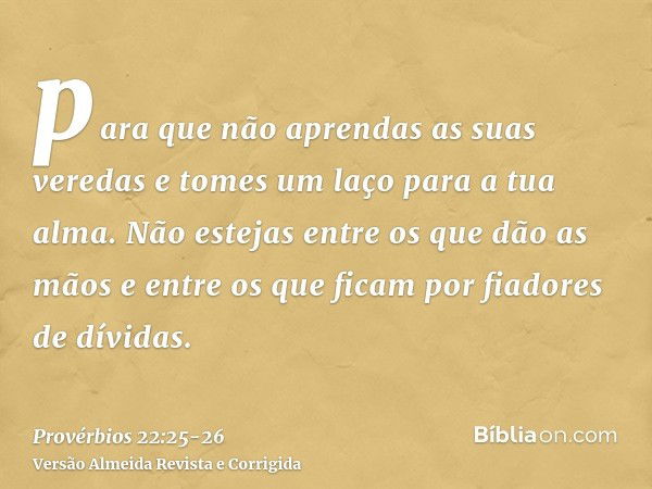 para que não aprendas as suas veredas e tomes um laço para a tua alma.Não estejas entre os que dão as mãos e entre os que ficam por fiadores de dívidas.