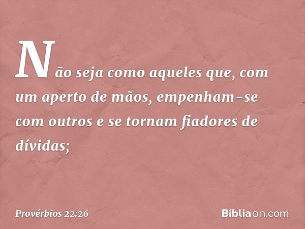 Não seja como aqueles que,
com um aperto de mãos,
empenham-se com outros
e se tornam fiadores de dívidas; -- Provérbios 22:26