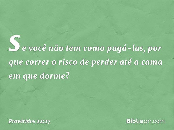 se você não tem como pagá-las,
por que correr o risco de perder
até a cama em que dorme? -- Provérbios 22:27