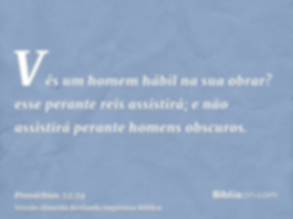 Vês um homem hábil na sua obrar? esse perante reis assistirá; e não assistirá perante homens obscuros.