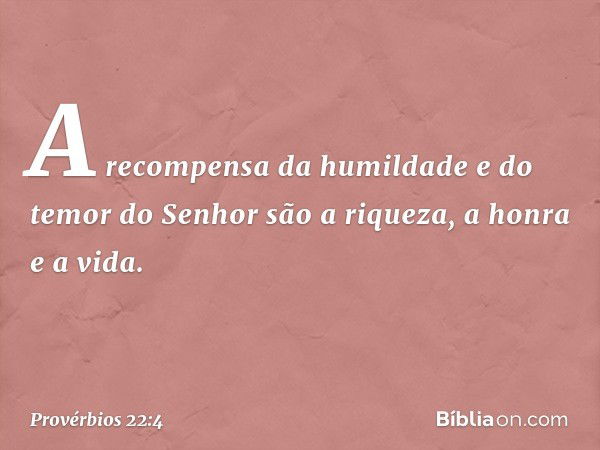 A recompensa da humildade
e do temor do Senhor
são a riqueza, a honra e a vida. -- Provérbios 22:4